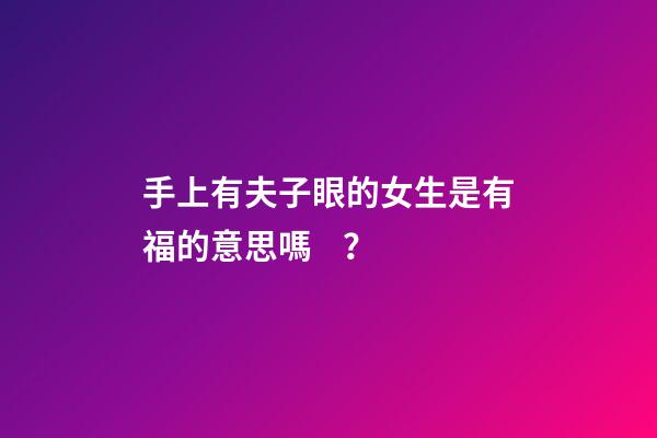 手上有夫子眼的女生是有福的意思嗎？